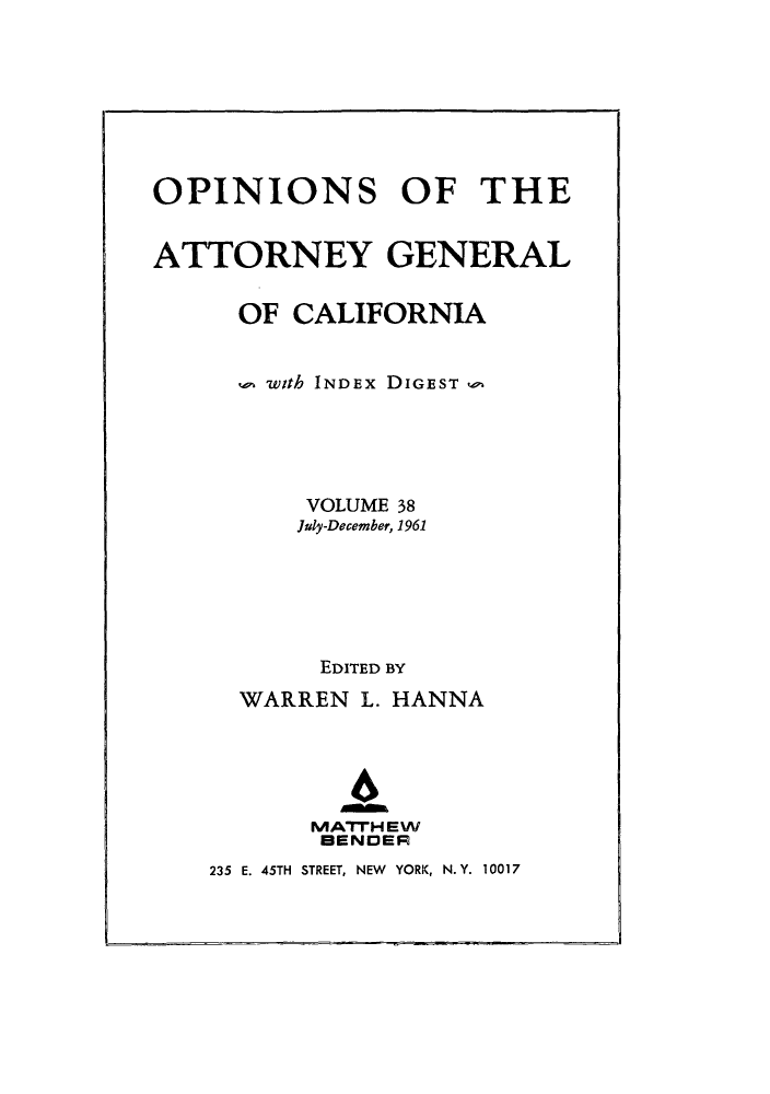 handle is hein.sag/sagca0038 and id is 1 raw text is: OPINIONS OF THE
ATTORNEY GENERAL
OF CALIFORNIA
with INDEx DIGEST w
VOLUME 38
July-December, 1961
EDITED BY
WARREN L. HANNA
4
MATTH EW
BENDER

235 E. 45TH STREET, NEW YORK, N.Y. 10017



