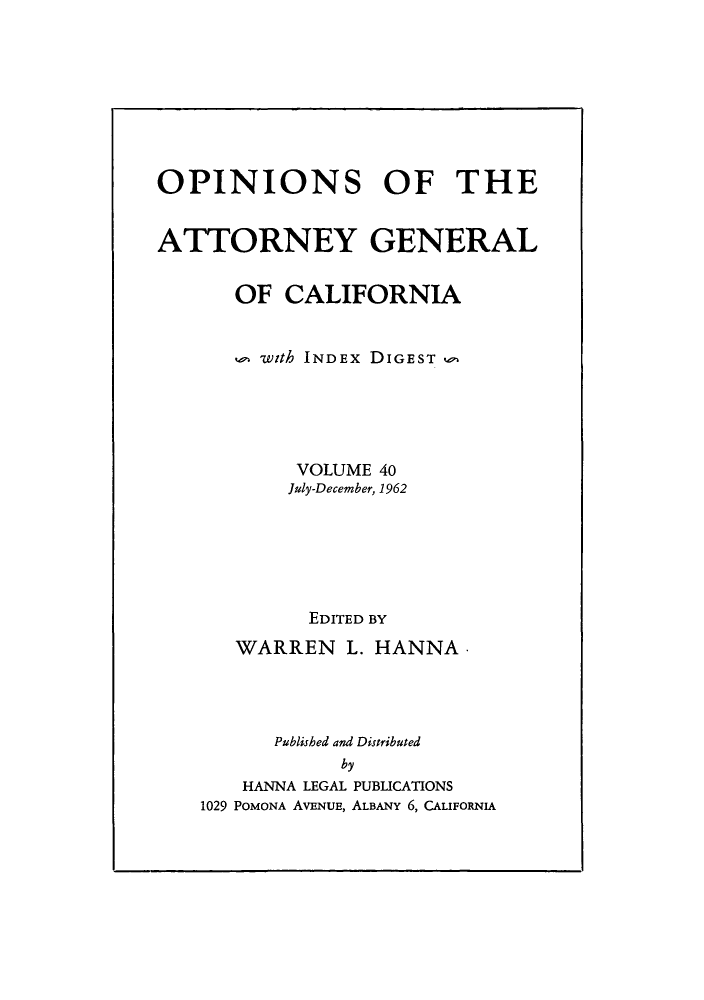 handle is hein.sag/sagca0040 and id is 1 raw text is: OPINIONS OF THE
ATTORNEY GENERAL
OF CALIFORNIA
with INDEX DIGEST
VOLUME 40
July-December, 1962
EDITED BY
WARREN L. HANNA
Published and Distributed
by
HANNA LEGAL PUBLICATIONS
1029 POMONA AVENUE, ALBANY 6, CALIFORNIA


