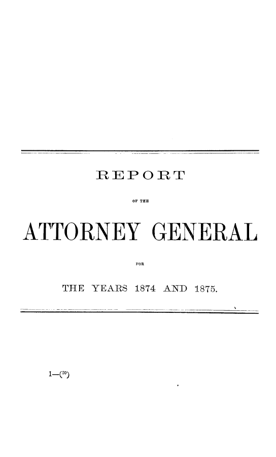 handle is hein.sag/sagca0108 and id is 1 raw text is: REP ORT

OF THE
ATTORNEY GENERAL
FOR
THE YEARS 1874 AND 1875.

1-(20)


