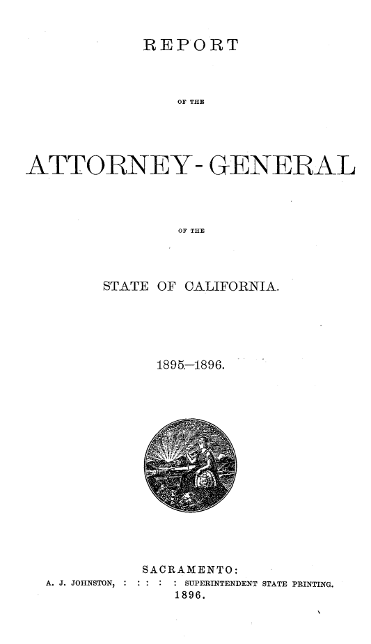 handle is hein.sag/sagca0120 and id is 1 raw text is: REPORT
OF THE
AITTOBNEY- GENERAL
OF THE

STATE OF CALIFORNIA.
1895-1896.

SACRAMENTO:
A. J. JOHNSTON,        :   SUPERINTENDENT STATE PRINTING.
1896.


