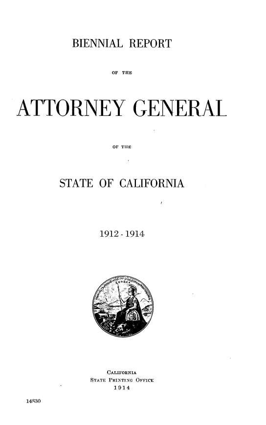 handle is hein.sag/sagca0129 and id is 1 raw text is: BIENNIAL REPORT
Or THE
ATTORNEY GENERAL
OF THLE

STATE OF CALIFORNIA
1912 - 1914

A   /N.

CALIFORNIA
STATE PRINTING OFFICE
1914

14S30


