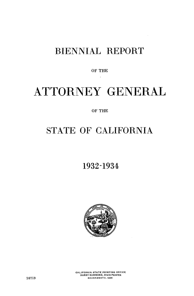 handle is hein.sag/sagca0139 and id is 1 raw text is: BIENNIAL REPORT
OF THE
ATTORNEY GENERAL
OF THE
STATE OF CALIFORNIA
1932-1934

CALIFORNIA STATE PRINTING OFFICE
HARRY HAMMOND, STATE PRINTER
SACRAMENTO.1935

16719


