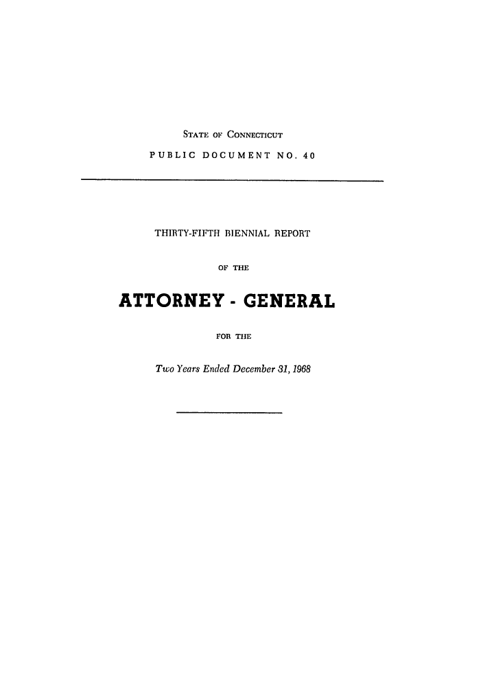 handle is hein.sag/sagct0001 and id is 1 raw text is: STATE OF CONNECTICUT
PUBLIC DOCUMENT NO. 40
THIRTY-FIFTH BIENNIAL REPORT
OF THE
ATTORNEY - GENERAL
FOR THE
Two Years Ended December 31, 1968


