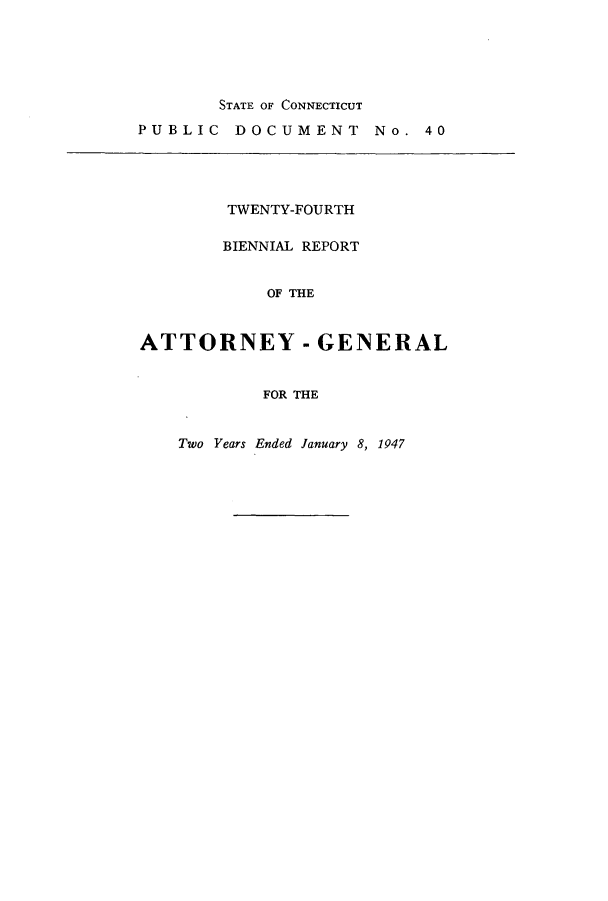 handle is hein.sag/sagct0056 and id is 1 raw text is: STATE OF CONNECTICUT
PUBLIC DOCUMENT No.

40

TWENTY-FOURTH
BIENNIAL REPORT
OF THE
ATTORNEY - GENERAL

FOR THE

Two Years Ended January 8, 1947


