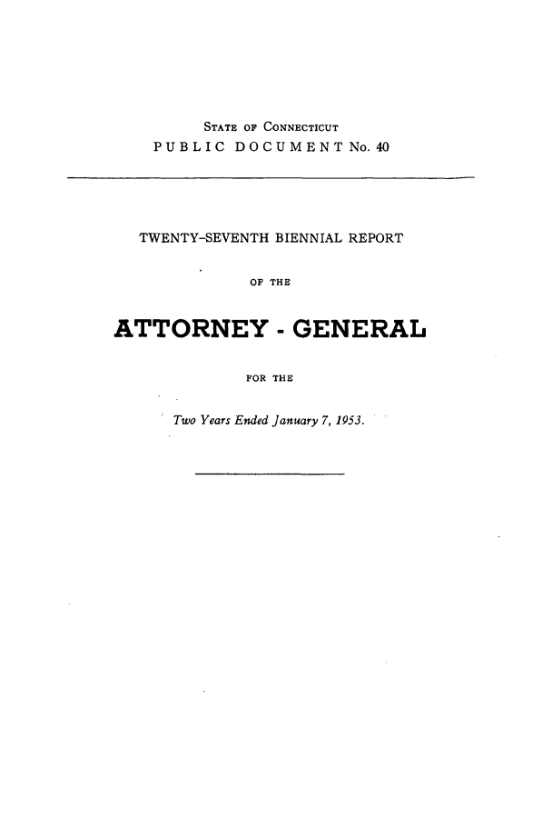 handle is hein.sag/sagct0058 and id is 1 raw text is: STATE OF CONNECTICUT
PUBLIC DOCUMENTNo.40

TWENTY-SEVENTH BIENNIAL REPORT
OF THE
ATTORNEY - GENERAL
FOR THE

Two Years Ended January 7, 1953.


