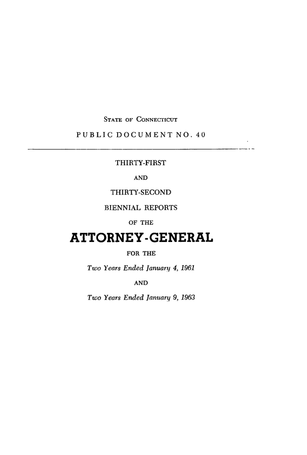 handle is hein.sag/sagct0060 and id is 1 raw text is: STATE OF CONNECTICUT
PUBLIC DOCUMENT NO. 40
THIRTY-FIRST
AND
THIRTY-SECOND
BIENNIAL REPORTS
OF THE
ATTORNEY-GENERAL
FOR THE
Two Years Ended January 4, 1961
AND
Two Years Ended January 9, 1963


