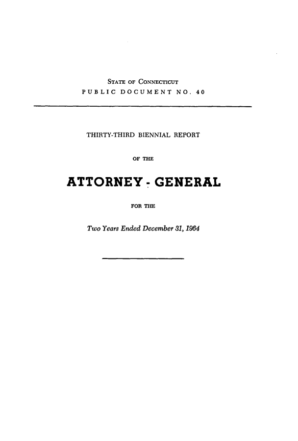 handle is hein.sag/sagct0061 and id is 1 raw text is: STATE OF CONNECTICUT
PUBLIC DOCUMENT NO. 40

THIRTY-THIRD BIENNIAL REPORT
OF THE
ATTORNEY - GENERAL
FOR THE

Two Years Ended December 31, 1964



