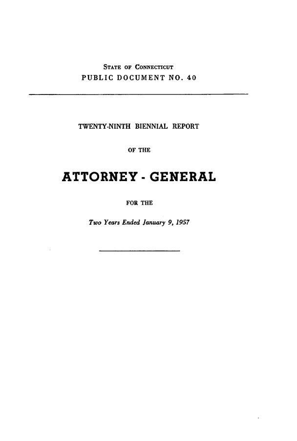 handle is hein.sag/sagct0063 and id is 1 raw text is: STATE OF CONNECTICUT
PUBLIC DOCUMENT NO. 40

TWENTY-NINTH BIENNIAL REPORT
OF THE
ATTORNEY - GENERAL
FOR THE

Two Years Ended January 9, 1957


