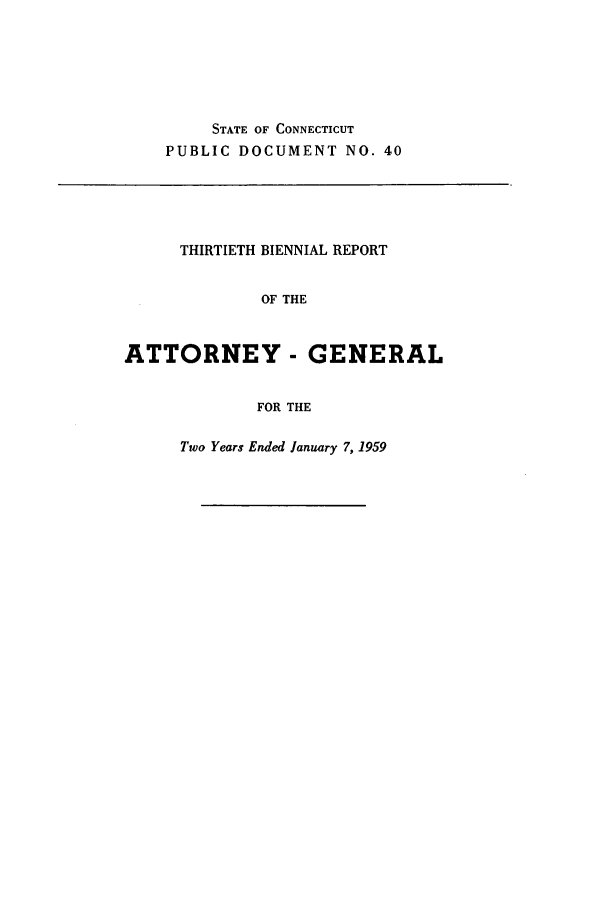 handle is hein.sag/sagct0064 and id is 1 raw text is: STATE OF CONNECTICUT
PUBLIC DOCUMENT NO. 40

THIRTIETH BIENNIAL REPORT
OF THE
ATTORNEY - GENERAL
FOR THE

Two Years Ended January 7, 1959


