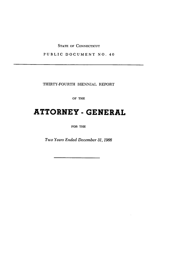 handle is hein.sag/sagct0065 and id is 1 raw text is: STATE OF CONNECTICUT
PUBLIC DOCUMENT NO. 40

THIRTY-FOURTH BIENNIAL REPORT
OF THE
ATTORNEY - GENERAL
FOR THE

Two Years Ended December 31, 1966


