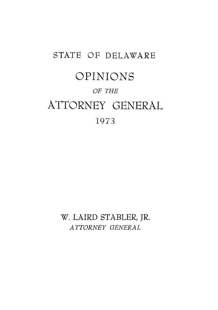 handle is hein.sag/sagde0055 and id is 1 raw text is: STATE OF DELAWARE
OPINIONS
OF THE
ATTORNEY GENERAL
1973
W. LAIRD STABLER, JR.
A TTORNEY GENERAL


