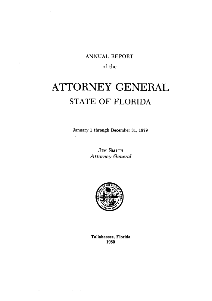 handle is hein.sag/sagfl0001 and id is 1 raw text is: ANNUAL REPORT

of the
ATTORNEY GENERAL
STATE OF FLORIDA
January 1 through December 31, 1979
JIM SMITH
Attorney General

Tallahassee, Florida
1980


