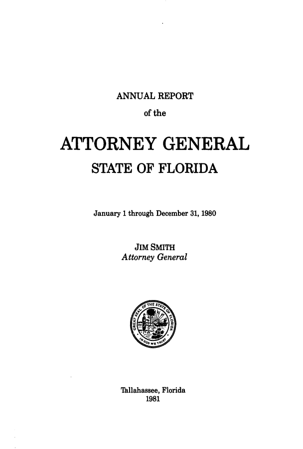 handle is hein.sag/sagfl0002 and id is 1 raw text is: ANNUAL REPORT

of the
ATTORNEY GENERAL
STATE OF FLORIDA
January 1 through December 31, 1980
JIM SMITH
Attorney General

'Ilahassee, Florida
1981


