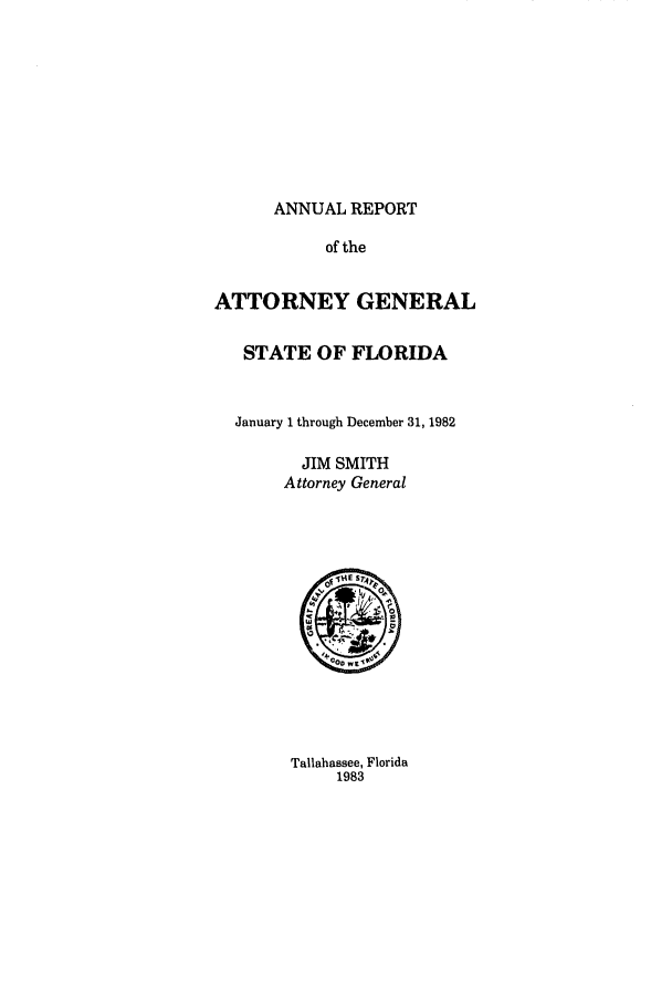 handle is hein.sag/sagfl0004 and id is 1 raw text is: ANNUAL REPORT
of the
ATTORNEY GENERAL
STATE OF FLORIDA
January 1 through December 31, 1982
JIM SMITH
Attorney General

Tallahassee, Florida
1983


