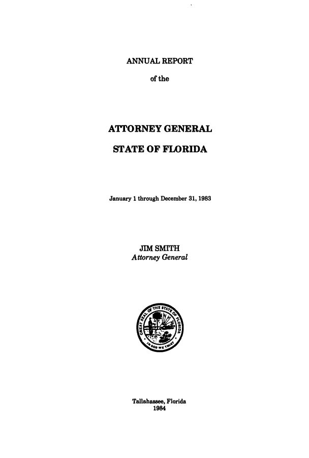 handle is hein.sag/sagfl0005 and id is 1 raw text is: ANNUAL REPORT
of the
ATTORNEY GENERAL
STATE OF FLORIDA
January 1 through December 31, 1983
JIM SMITH
Attorney General

Tallahassee, Florida
1984


