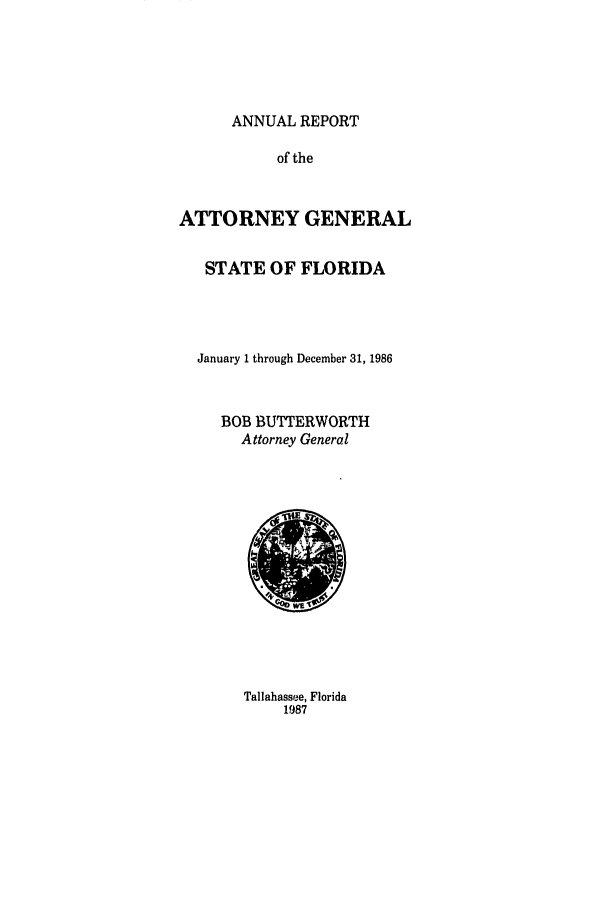 handle is hein.sag/sagfl0008 and id is 1 raw text is: ANNUAL REPORT
of the
ATTORNEY GENERAL
STATE OF FLORIDA
January 1 through December 31, 1986
BOB BUTTERWORTH
Attorney General

Tallahassee, Florida
1987


