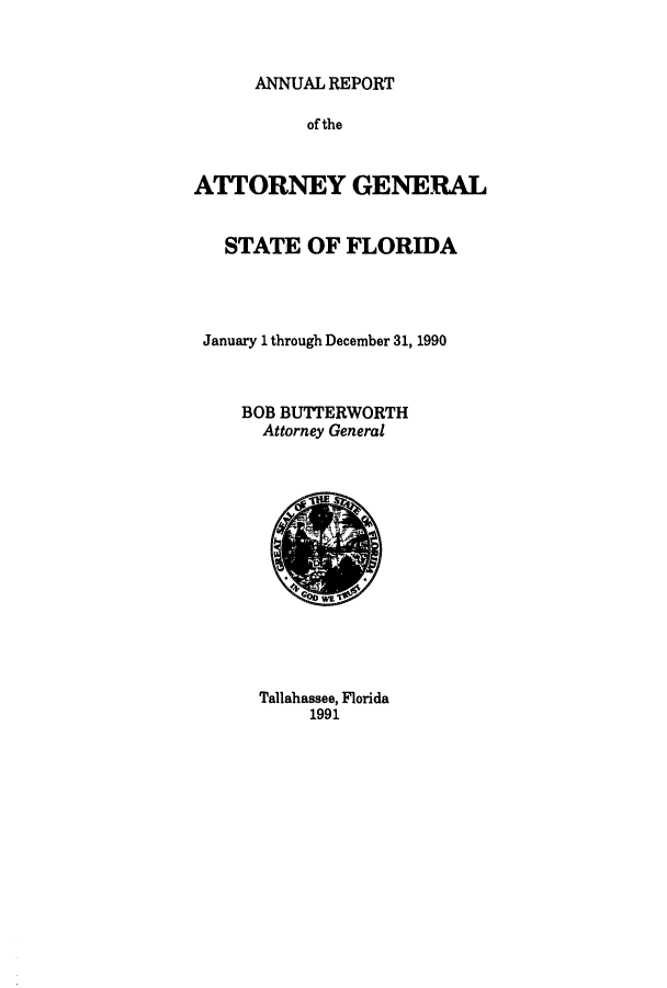 handle is hein.sag/sagfl0012 and id is 1 raw text is: ANNUAL REPORT
of the
ATTORNEY GENERAL
STATE OF FLORIDA
January 1 through December 31, 1990
BOB BUTTERWORTH
Attorney General

Tallahassee, Florida
1991


