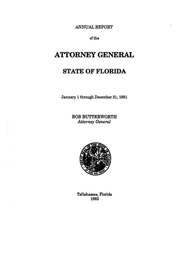 handle is hein.sag/sagfl0013 and id is 1 raw text is: ANNUAL REPORT
of the
ATTORNEY GENERAL
STATE OF FLORIDA
January 1 through December 31, 1991
BOB BUTTERWORTH
Attorney General

Tallahassee, Florida
1992


