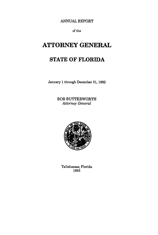 handle is hein.sag/sagfl0014 and id is 1 raw text is: ANNUAL REPORT
of the
ATTORNEY GENERAL
STATE OF FLORIDA
January 1 through December 31, 1992
BOB BUTTERWORTH
Attorney General

Tallahassee, Florida
1993


