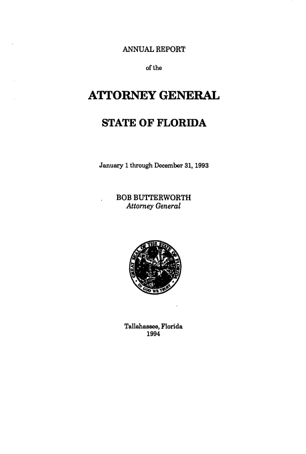 handle is hein.sag/sagfl0015 and id is 1 raw text is: ANNUAL REPORT
of the
ATTORNEY GENERAL
STATE OF FLORIDA
January 1 through December 31, 1993
. BOB BUTTERWORTH
Attorney General

Tallahassee, Florida
1994


