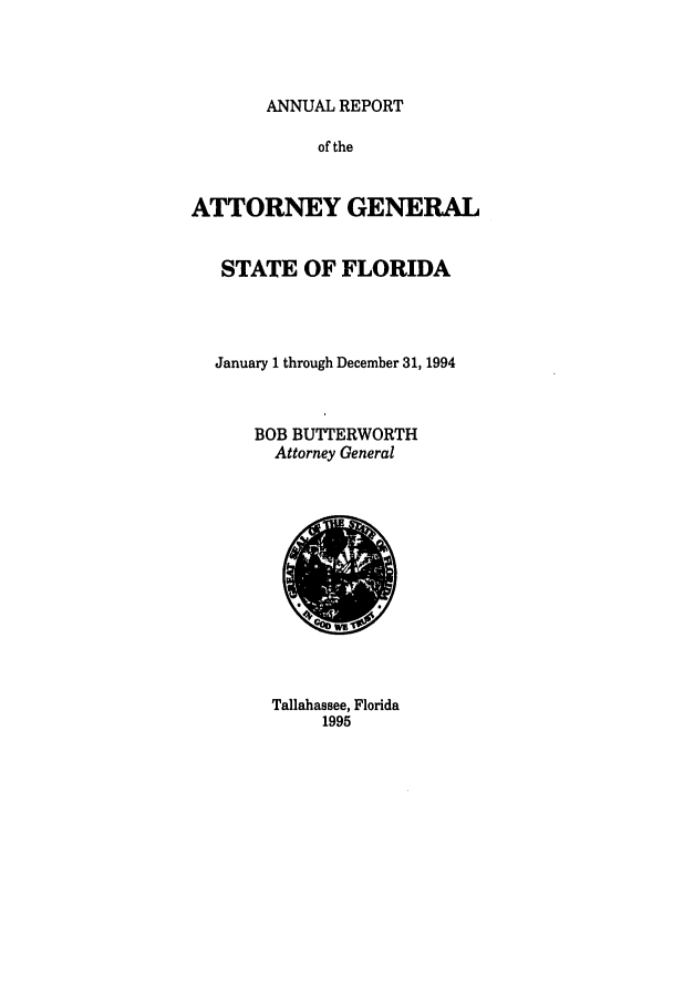 handle is hein.sag/sagfl0016 and id is 1 raw text is: ANNUAL REPORT
of the
ATTORNEY GENERAL
STATE OF FLORIDA
January 1 through December 31, 1994
BOB BUTTERWORTH
Attorney General

Tallahassee, Florida
1995


