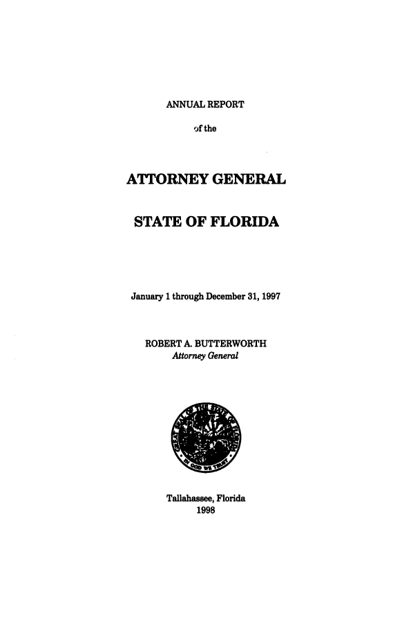 handle is hein.sag/sagfl0019 and id is 1 raw text is: ANNUAL REPORT
of the
ATTORNEY GENERAL
STATE OF FLORIDA
January 1 through December 31, 1997
ROBERT A. BUTTERWORTH
Attorney General

Tallahassee, Florida
1998


