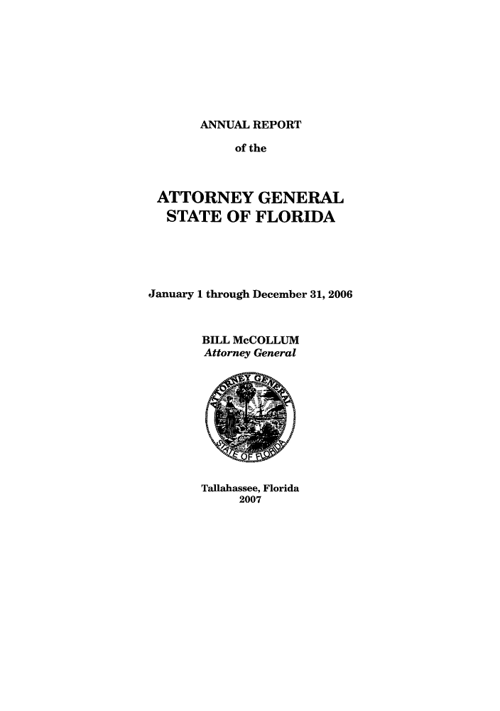 handle is hein.sag/sagfl0043 and id is 1 raw text is: ANNUAL REPORT

of the
ATTORNEY GENERAL
STATE OF FLORIDA
January 1 through December 31, 2006
BILL McCOLLUM
Attorney General

Tallahassee, Florida
2007


