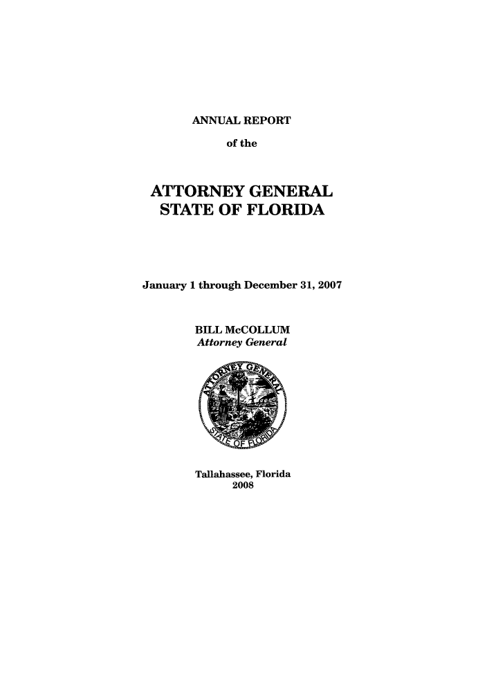 handle is hein.sag/sagfl0044 and id is 1 raw text is: ANNUAL REPORT

of the
ATTORNEY GENERAL
STATE OF FLORIDA
January 1 through December 31, 2007
BILL McCOLLUM
Attorney General

Tallahassee, Florida
2008


