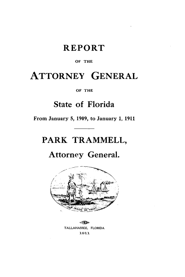handle is hein.sag/sagfl0053 and id is 1 raw text is: REPORT
OF THE
ATTORNEY GENERAL
OF THE
State of Florida
From January 5, 1909, to January 1, 1911
PARK TRAMMELL,
Attorney General.
TALLAHASSEE, FLORIDA
1911


