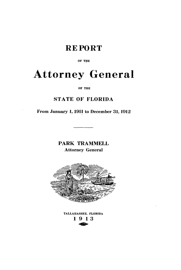 handle is hein.sag/sagfl0054 and id is 1 raw text is: REPORT
OF THE
Attorney General
OF TIlE
STATE OF FLORIDA
From January 1, 1911 to December 31, 1912
PARK TRAMMELL
Attorney General
TALLAHASSEE, FLORIDA
1 9 13


