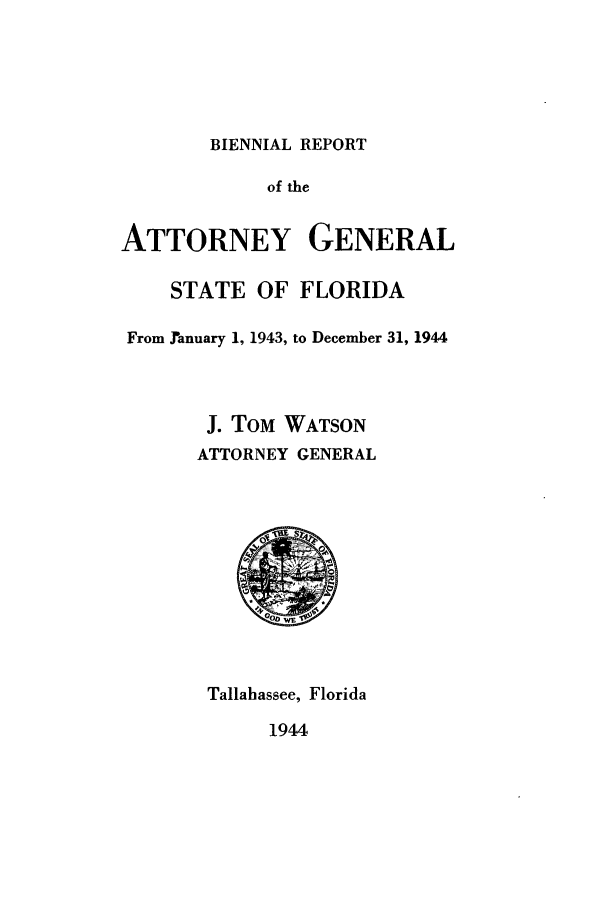 handle is hein.sag/sagfl0070 and id is 1 raw text is: BIENNIAL REPORT

of the
ATTORNEY GENERAL
STATE OF FLORIDA
From January 1, 1943, to December 31, 1944
J. TOM WATSON
ATTORNEY GENERAL

Tallahassee, Florida

1944


