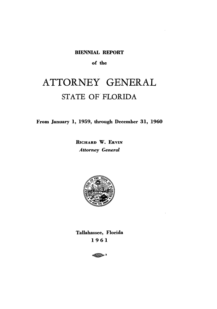 handle is hein.sag/sagfl0078 and id is 1 raw text is: BIENNIAL REPORT

of the
ATTORNEY GENERAL
STATE OF FLORIDA
From January 1, 1959, through December 31, 1960
RICHARD W. ERVIN
Attorney General
Tallahassee, Florida
1961

4 3


