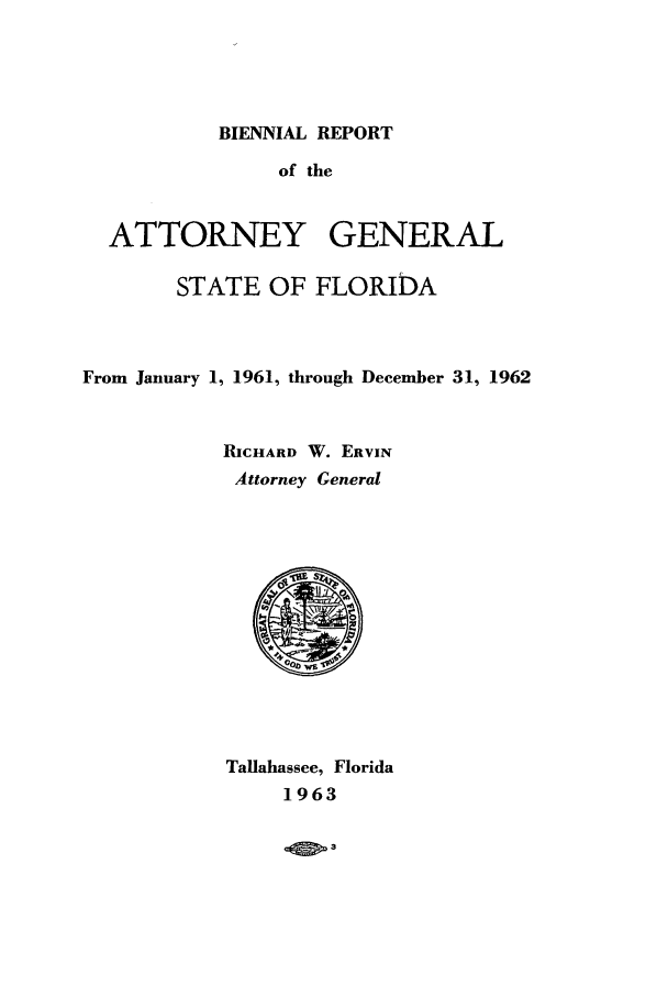 handle is hein.sag/sagfl0079 and id is 1 raw text is: BIENNIAL REPORT

of the
ATTORNEY GENERAL
STATE OF FLORIDA
From January 1, 1961, through December 31, 1962
RICHARD W. ERVIN
Attorney General

Tallahassee, Florida
1963

.3


