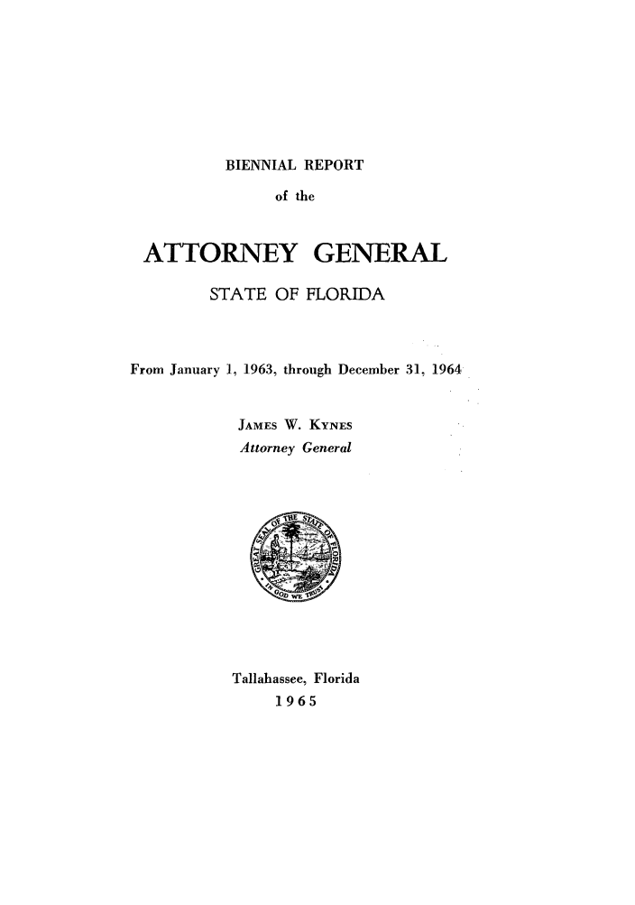 handle is hein.sag/sagfl0080 and id is 1 raw text is: BIENNIAL REPORT

of the
ATTORNEY GENERAL
STATE OF FLORIDA
From January 1, 1963, through December 31, 1964
JAMES W. KYNES
Attorney General

Tallahassee, Florida
1965


