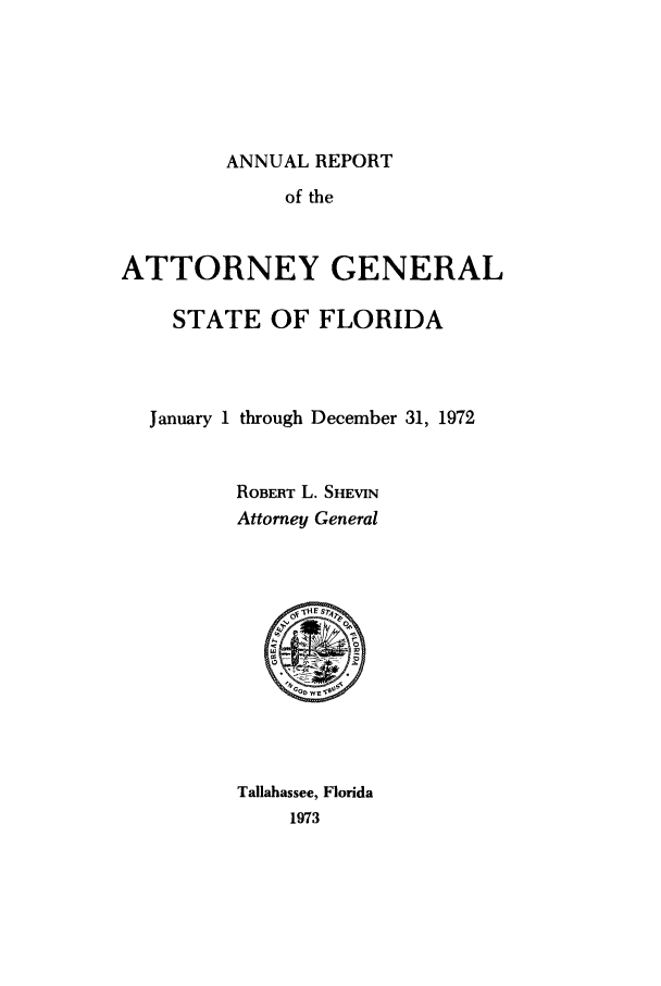 handle is hein.sag/sagfl0085 and id is 1 raw text is: ANNUAL REPORT
of the
ATTORNEY GENERAL
STATE OF FLORIDA
January 1 through December 31, 1972
ROBERT L. SHEVIN
Attorney General

Tallahassee, Florida
1973


