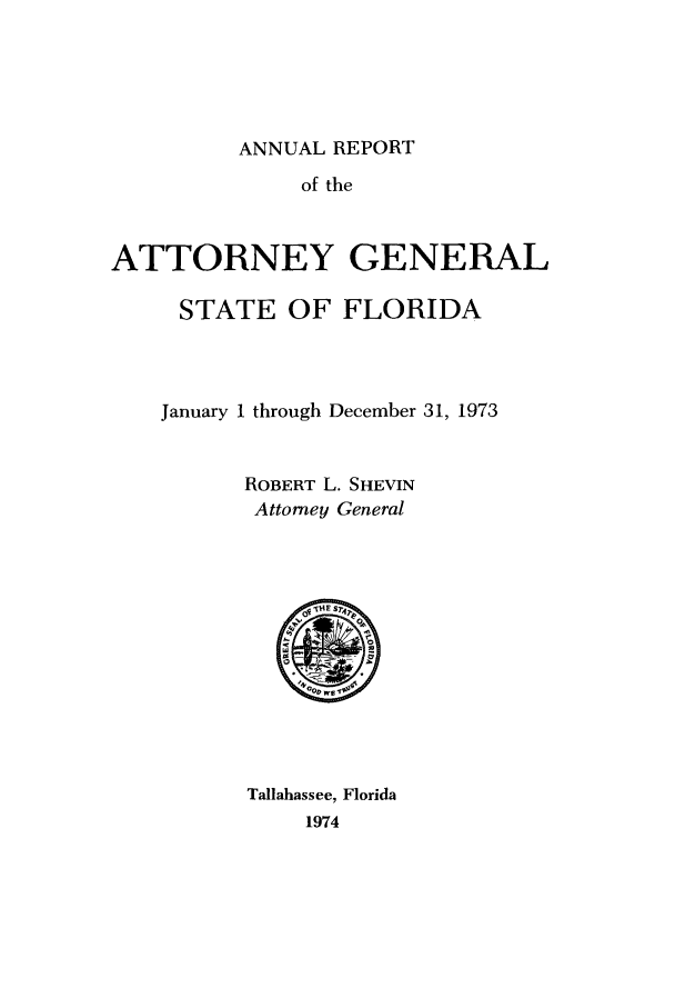 handle is hein.sag/sagfl0086 and id is 1 raw text is: ANNUAL REPORT
of the
ATTORNEY GENERAL
STATE OF FLORIDA
January 1 through December 31, 1973
ROBERT L. SHEVIN
Attorney General

Tallahassee, Florida
1974


