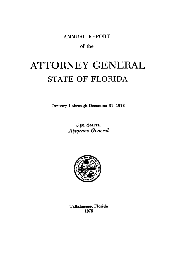 handle is hein.sag/sagfl0091 and id is 1 raw text is: ANNUAL REPORT

of the
ATTORNEY GENERAL
STATE OF FLORIDA
January 1 through December 31, 1978
JIM SMITH
Attorney General

Tallahassee, Florida
1979


