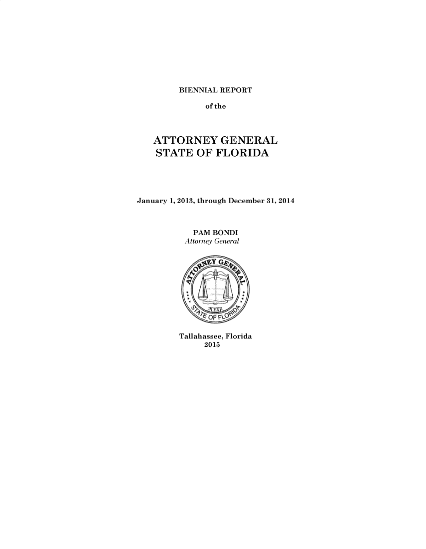 handle is hein.sag/sagfl0106 and id is 1 raw text is: 









BIENNIAL REPORT


              of the



   ATTORNEY GENERAL
   STATE OF FLORIDA





January 1, 2013, through December 31, 2014



           PAM BONDI
         Attorney General

              'IY






              ~OFI F

        Tallahassee, Florida
             2015



