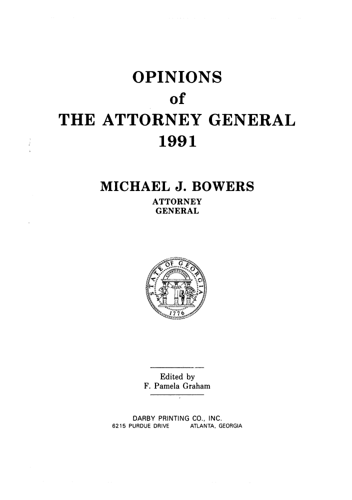 handle is hein.sag/sagga0025 and id is 1 raw text is: OPINIONS
of
THE ATTORNEY GENERAL

1991
MICHAEL J. BOWERS
ATTORNEY
GENERAL

Edited by
F. Pamela Graham
DARBY PRINTING CO., INC.
6215 PURDUE DRIVE   ATLANTA, GEORGIA


