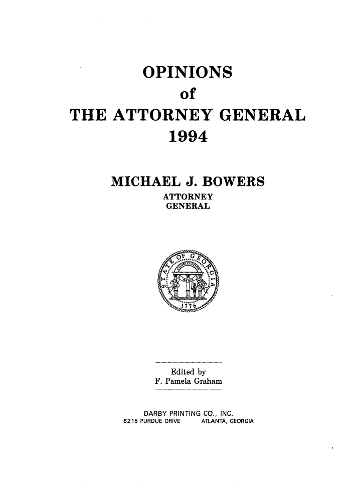 handle is hein.sag/sagga0028 and id is 1 raw text is: OPINIONS
of
THE ATTORNEY GENERAL

1994
MICHAEL J. BOWERS
ATTORNEY
GENERAL

Edited by
F. Pamela Graham
DARBY PRINTING CO., INC.
6215 PURDUE DRIVE   ATLANTA, GEORGIA


