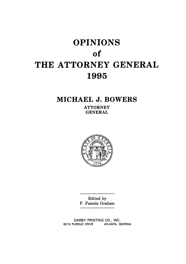 handle is hein.sag/sagga0030 and id is 1 raw text is: OPINIONS
of
THE ATTORNEY GENERAL

1995
MICHAEL J. BOWERS
ATTORNEY
GENERAL

Edited by
F. Pamela Graham

DARBY PRINTING CO., INC.
6215 PURDUE DRIVE   ATLANTA. GEORGIA


