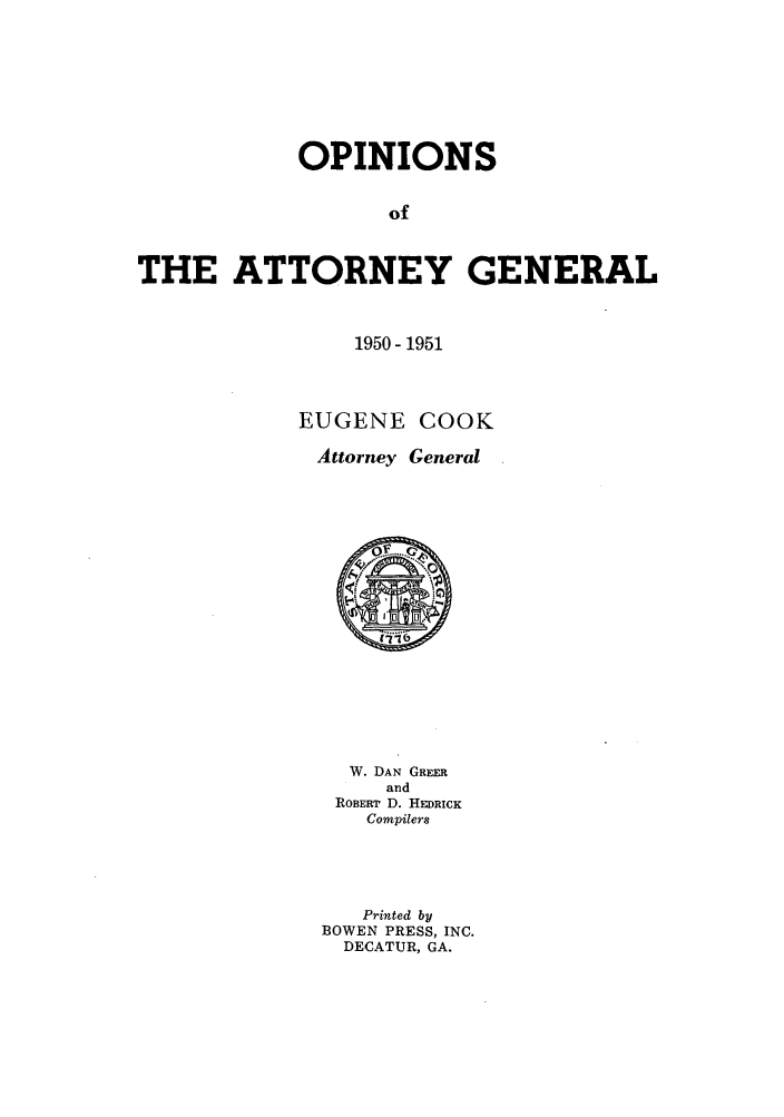 handle is hein.sag/sagga0043 and id is 1 raw text is: OPINIONS
of
THE ATTORNEY GENERAL

1950- 1951
EUGENE COOK
Attorney General
W. DAN GREER
and
ROBERT D. HEDRICK
Compilers
Printed by
BOWEN PRESS, INC.
DECATUR, GA.


