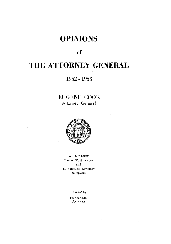 handle is hein.sag/sagga0044 and id is 1 raw text is: OPINIONS
of
THE ATTORNEY GENERAL

1952- 1953
EUGENE COOK
Attorney General
W. DAN GREER
LAMAR W. SIZEMORE
and
E. FREEMAN LEVERETT
Compilers

Printed by
FRANKLIN
ATLANTA


