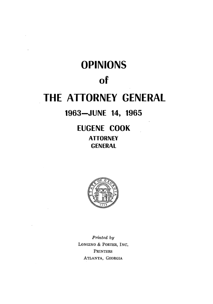 handle is hein.sag/sagga0050 and id is 1 raw text is: OPINIONS
of
THE ATTORNEY GENERAL

1963-JUNE 14, 1965
EUGENE COOK
ATTORNEY
GENERAL

Printed by
LONGINO & PORTER, INC.
PRINTERS
ATLANTA, GEORGIA


