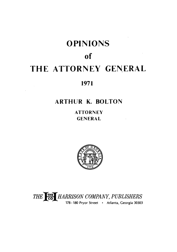 handle is hein.sag/sagga0055 and id is 1 raw text is: OPINIONS
of
THE ATTORNEY GENERAL
1971

ARTHUR K. BOLTON
ATTORNEY
GENERAL

THE I!C  HARRISON COMPANY, PUBLISHERS
178-180 Pryor Street * Atlanta, Georgia 30303


