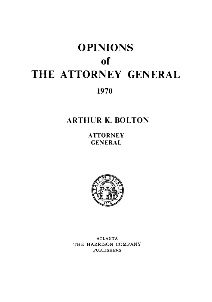 handle is hein.sag/sagga0064 and id is 1 raw text is: OPINIONS
of
THE ATTORNEY GENERAL
1970

ARTHUR K. BOLTON
ATTORNEY
GENERAL

ATLANTA
THE HARRISON COMPANY
PUBLISHERS


