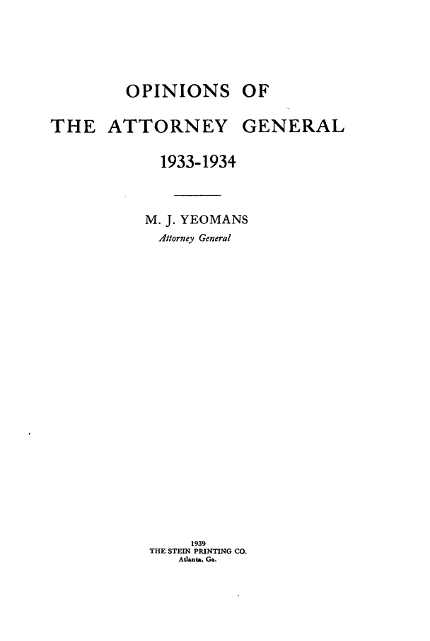 handle is hein.sag/sagga0086 and id is 1 raw text is: OPINIONS
THE ATTORNEY
1933-1934

M. J. YEOMANS
Attorney General
1939
THE STEIN PRINTING CO.
Atlanta, Ga.

OF
GENERAL


