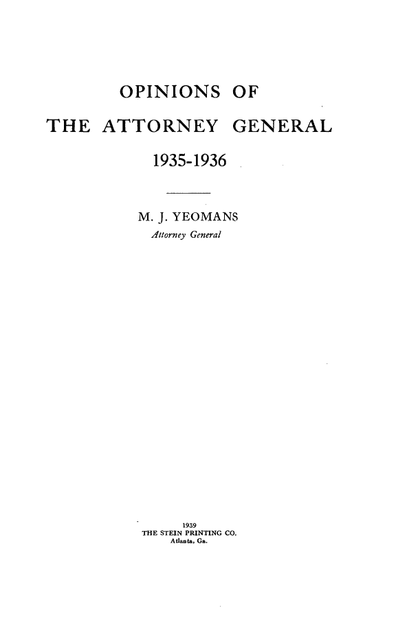 handle is hein.sag/sagga0087 and id is 1 raw text is: OPINIONS

THE ATTORNEY

1935-1936
M. J. YEOMANS
Attorney General
1939
THE STEIN PRINTING CO.
Atlanta, Ga.

OF

GENERAL


