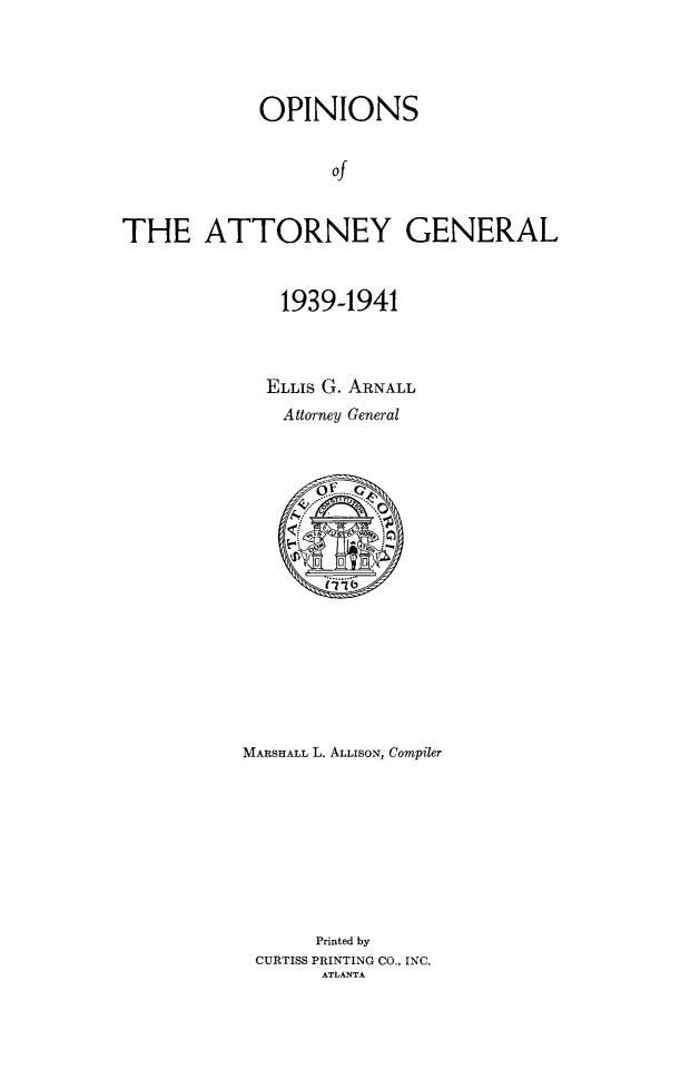 handle is hein.sag/sagga0088 and id is 1 raw text is: OPINIONS
of
THE ATTORNEY GENERAL

1939-1941
ELLIS G. ARNALL
Attorney General
MARSHALL L. ALLISON, Compiler
Printed by
CURTISS PRINTING CO., INC.
ATLANTA


