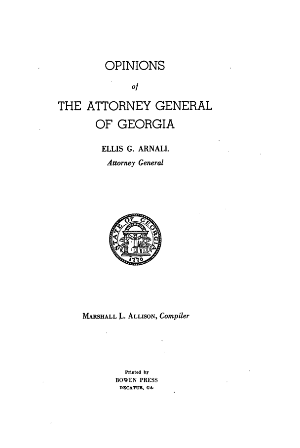 handle is hein.sag/sagga0089 and id is 1 raw text is: OPINIONS

of
THE ATTORNEY GENERAL
OF GEORGIA
ELLIS G. ARNALL
Attorney General
MARSHALL L. ALLISON, Compiler
Printed by
BOWEN PRESS
DECATUR, GA.


